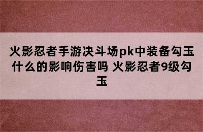 火影忍者手游决斗场pk中装备勾玉什么的影响伤害吗 火影忍者9级勾玉